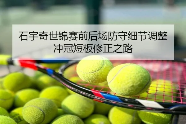 石宇奇世锦赛前后场防守细节调整 冲冠短板修正之路