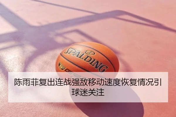 陈雨菲复出连战强敌移动速度恢复情况引球迷关注