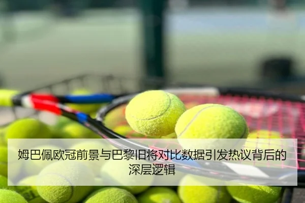 姆巴佩欧冠前景与巴黎旧将对比数据引发热议背后的深层逻辑