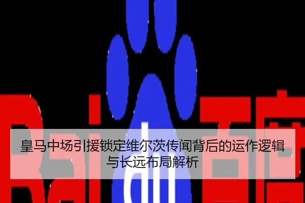 皇马中场引援锁定维尔茨传闻背后的运作逻辑与长远布局解析