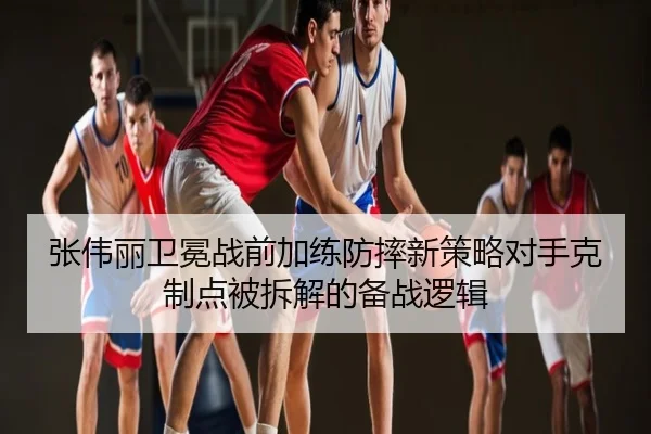 张伟丽卫冕战前加练防摔新策略对手克制点被拆解的备战逻辑
