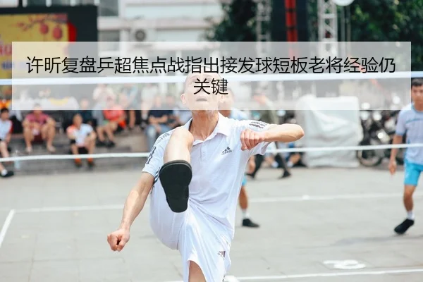 许昕复盘乒超焦点战指出接发球短板老将经验仍关键