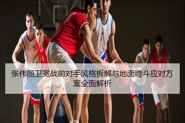张伟丽卫冕战前对手风格拆解与地面缠斗应对方案全面解析