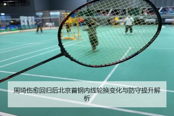 周琦伤愈回归后北京首钢内线轮换变化与防守提升解析